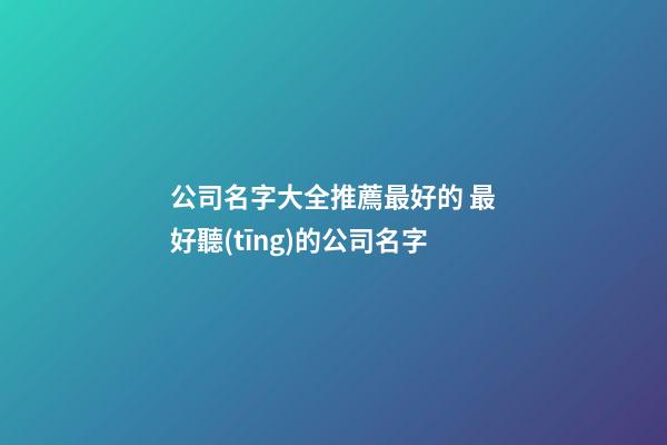 公司名字大全推薦最好的 最好聽(tīng)的公司名字